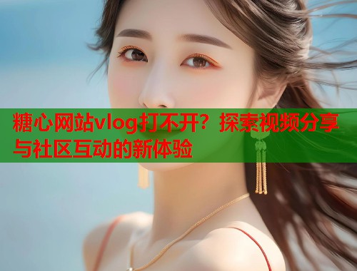 糖心网站vlog打不开？探索视频分享与社区互动的新体验  第1张