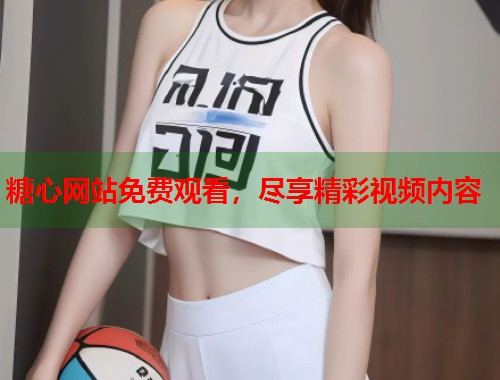 糖心网站免费观看，尽享精彩视频内容  第2张