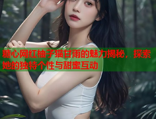 糖心网红柚子猫甘雨的魅力揭秘，探索她的独特个性与甜蜜互动  第2张