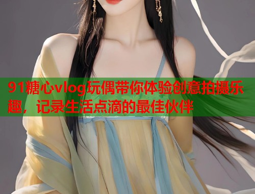 91糖心vlog玩偶带你体验创意拍摄乐趣，记录生活点滴的最佳伙伴  第1张
