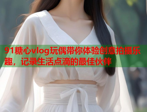 91糖心vlog玩偶带你体验创意拍摄乐趣，记录生活点滴的最佳伙伴  第2张