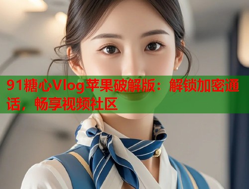 91糖心Vlog苹果破解版：解锁加密通话，畅享视频社区  第2张