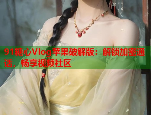 91糖心Vlog苹果破解版：解锁加密通话，畅享视频社区  第1张