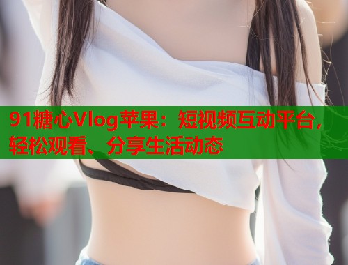 91糖心Vlog苹果：短视频互动平台，轻松观看、分享生活动态  第2张
