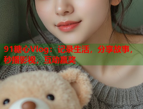 91糖心Vlog：记录生活，分享故事，秒播影视，互动赢奖  第1张