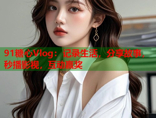 91糖心Vlog：记录生活，分享故事，秒播影视，互动赢奖  第2张
