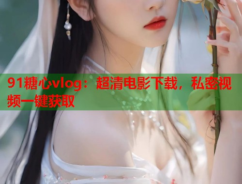 91糖心vlog：超清电影下载，私密视频一键获取  第1张