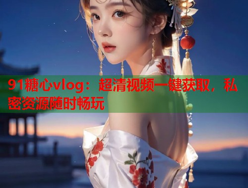 91糖心vlog：超清视频一键获取，私密资源随时畅玩  第1张