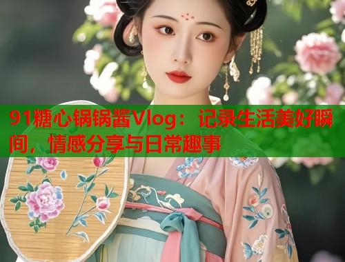 91糖心锅锅酱Vlog：记录生活美好瞬间，情感分享与日常趣事  第1张