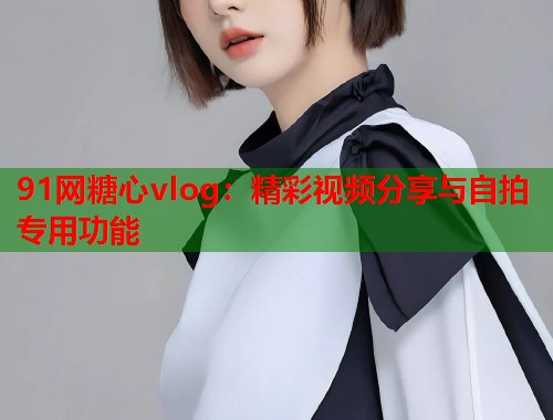 91网糖心vlog：精彩视频分享与自拍专用功能  第1张