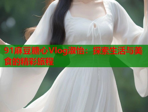 91麻豆糖心Vlog淑怡：探索生活与美食的精彩旅程  第1张