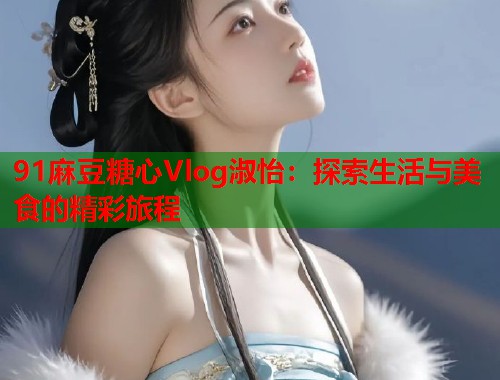 91麻豆糖心Vlog淑怡：探索生活与美食的精彩旅程  第2张