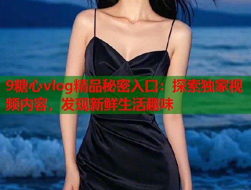 9糖心vlog精品秘密入口：探索独家视频内容，发现新鲜生活趣味  第1张
