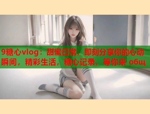 9糖心vlog：甜蜜日常，即刻分享你的心动瞬间，精彩生活，糖心记录，等你来 общ  第2张