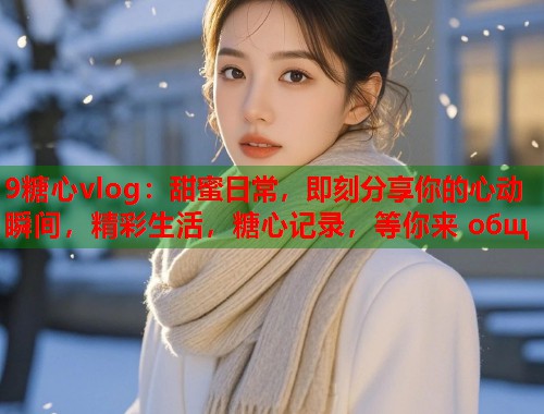 9糖心vlog：甜蜜日常，即刻分享你的心动瞬间，精彩生活，糖心记录，等你来 общ  第1张