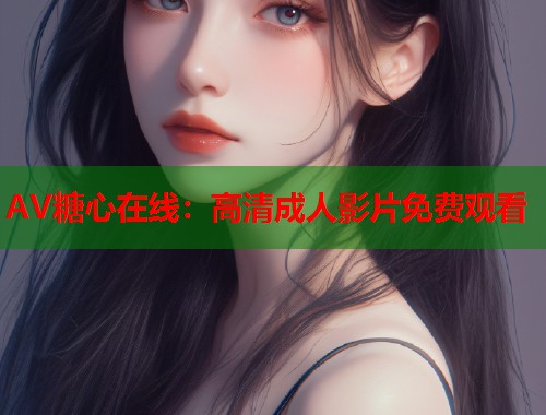 AV糖心在线：高清成人影片免费观看  第1张