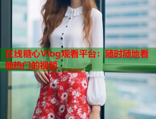 在线糖心Vlog观看平台：随时随地看最热门的视频  第1张