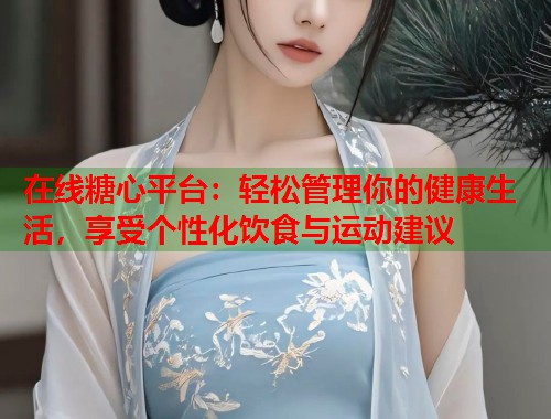 在线糖心平台：轻松管理你的健康生活，享受个性化饮食与运动建议  第1张