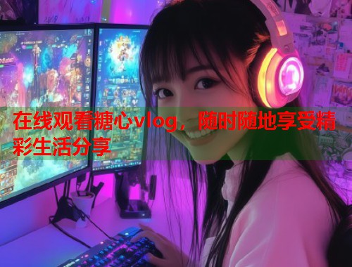 在线观看糖心vlog，随时随地享受精彩生活分享  第1张