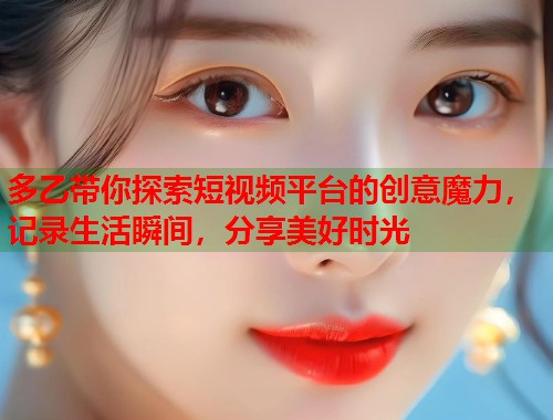 多乙带你探索短视频平台的创意魔力，记录生活瞬间，分享美好时光  第1张