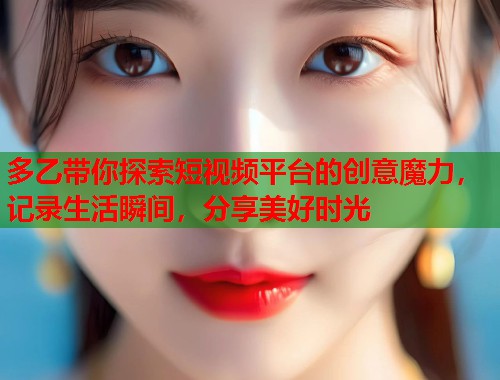 多乙带你探索短视频平台的创意魔力，记录生活瞬间，分享美好时光  第2张