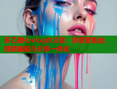 多乙糖心vlog办公室：创意聚集地，视频编辑与分享一体化  第2张