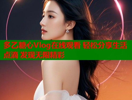 多乙糖心Vlog在线观看 轻松分享生活点滴 发现无限精彩  第1张