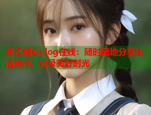 多乙糖心vlog在线：随时随地分享生活瞬间，记录美好时光  第1张