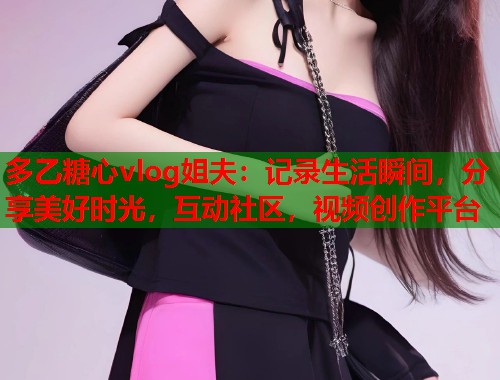 多乙糖心vlog姐夫：记录生活瞬间，分享美好时光，互动社区，视频创作平台  第1张