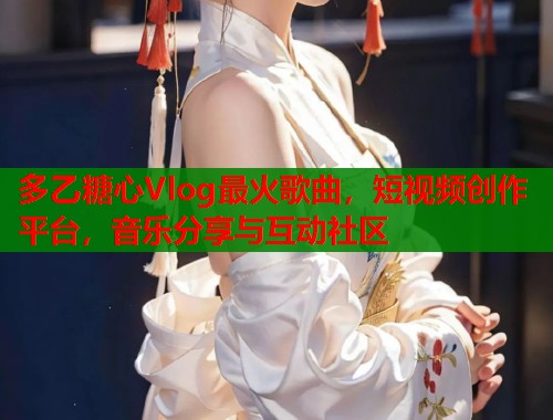 多乙糖心Vlog最火歌曲，短视频创作平台，音乐分享与互动社区  第2张