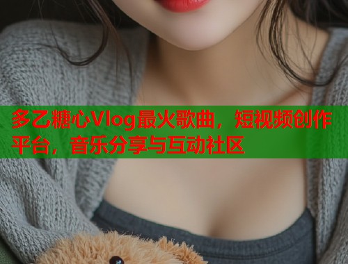 多乙糖心Vlog最火歌曲，短视频创作平台，音乐分享与互动社区  第1张