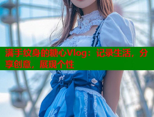 满手纹身的糖心Vlog：记录生活，分享创意，展现个性  第1张