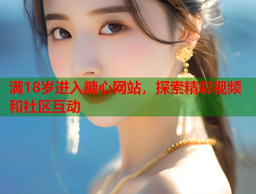 满18岁进入糖心网站，探索精彩视频和社区互动  第1张