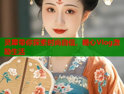 灵犀带你探索时尚自信，糖心Vlog激励生活  第1张