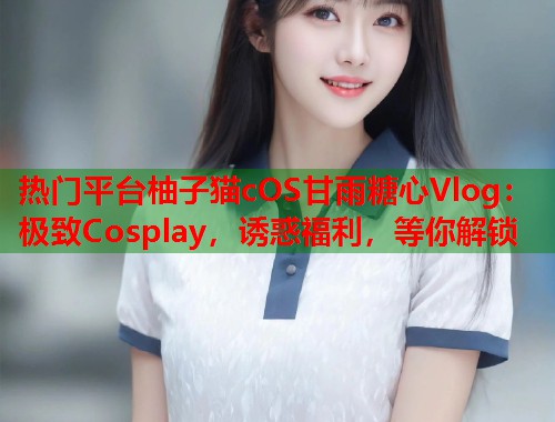 热门平台柚子猫cOS甘雨糖心Vlog：极致Cosplay，诱惑福利，等你解锁  第1张