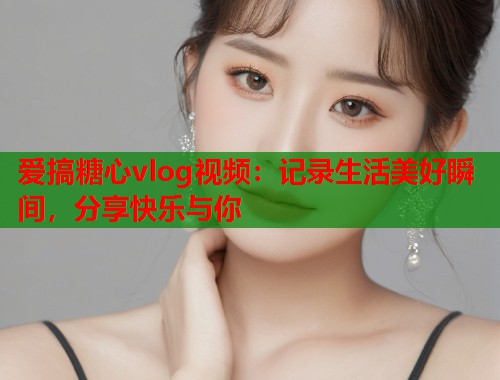爱搞糖心vlog视频：记录生活美好瞬间，分享快乐与你  第2张