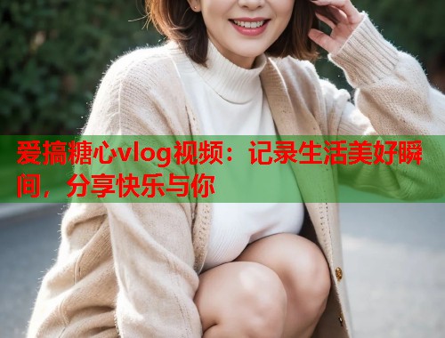 爱搞糖心vlog视频：记录生活美好瞬间，分享快乐与你  第1张