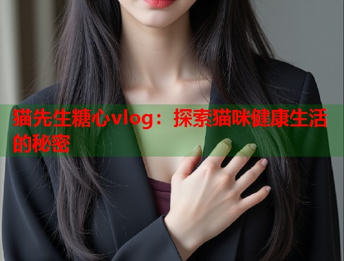 猫先生糖心vlog：探索猫咪健康生活的秘密  第1张