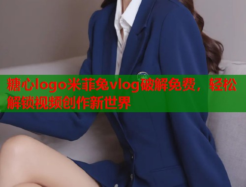 糖心logo米菲兔vlog破解免费，轻松解锁视频创作新世界  第1张