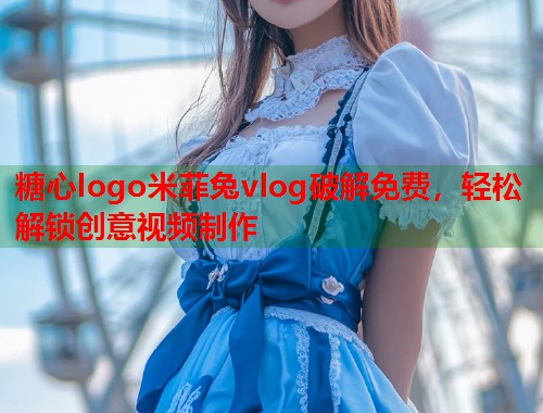 糖心logo米菲兔vlog破解免费，轻松解锁创意视频制作  第2张