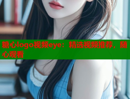 糖心logo视频eye：精选视频推荐，随心观看  第1张