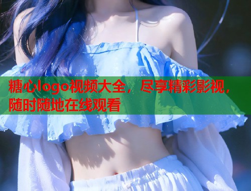 糖心logo视频大全，尽享精彩影视，随时随地在线观看  第1张
