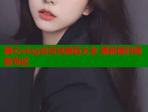 糖心vlog会员兑换码大全 最新福利领取专区  第1张