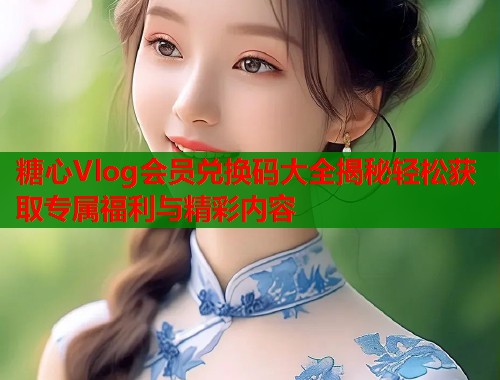 糖心Vlog会员兑换码大全揭秘轻松获取专属福利与精彩内容  第1张
