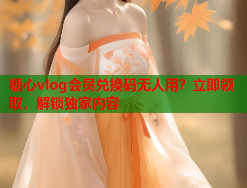 糖心vlog会员兑换码无人用？立即领取，解锁独家内容  第1张