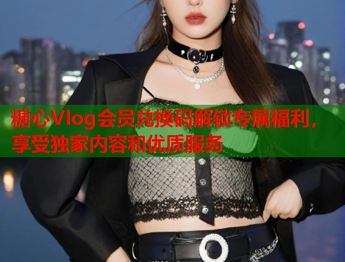 糖心Vlog会员兑换码解锁专属福利，享受独家内容和优质服务  第1张
