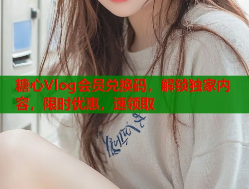 糖心Vlog会员兑换码，解锁独家内容，限时优惠，速领取  第1张