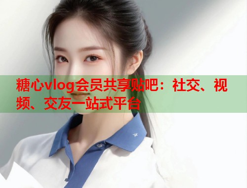 糖心vlog会员共享贴吧：社交、视频、交友一站式平台  第1张