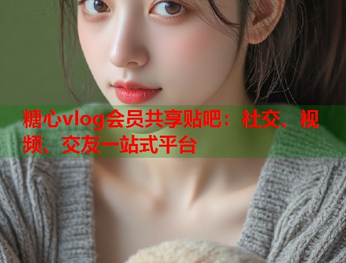 糖心vlog会员共享贴吧：社交、视频、交友一站式平台  第2张
