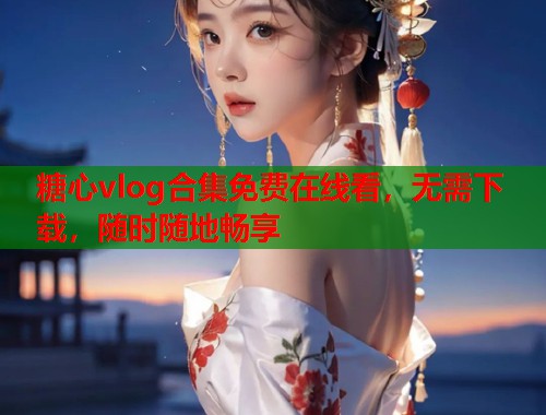 糖心vlog合集免费在线看，无需下载，随时随地畅享  第1张
